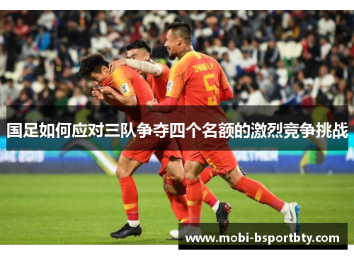 国足如何应对三队争夺四个名额的激烈竞争挑战