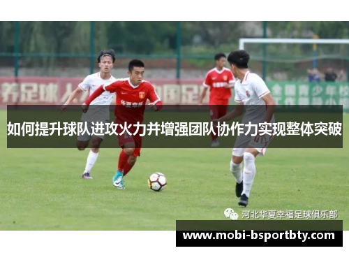 如何提升球队进攻火力并增强团队协作力实现整体突破
